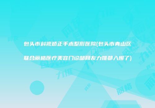 包头市斜视矫正手术整形医院(包头市青山区联合丽格医疗美容门诊部网友力推都入围了)