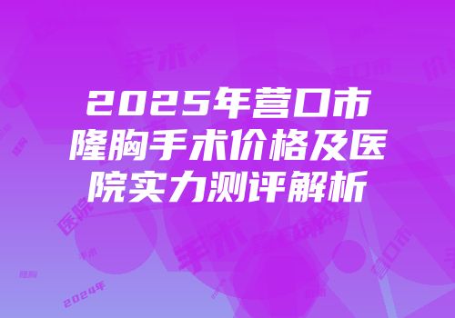 2025年营口市隆胸手术价格及医院实力测评解析