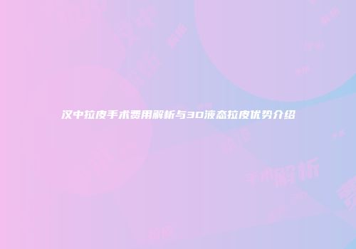 汉中拉皮手术费用解析与3D液态拉皮优势介绍