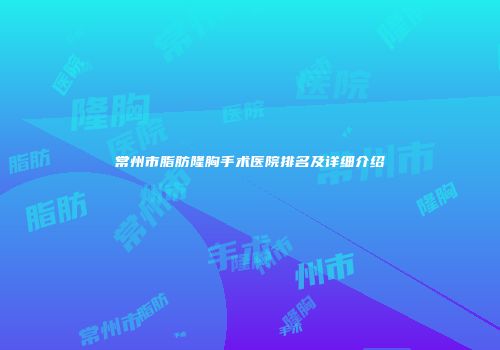常州市脂肪隆胸手术医院排名及详细介绍