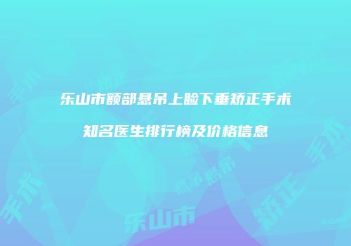 乐山市额部悬吊上睑下垂矫正手术知名医生排行榜及价格信息