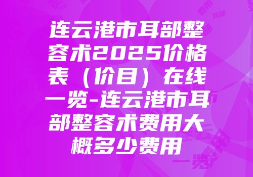 连云港市耳部整容术2025价格表（价目）在线一览-连云港市耳部整容术费用大概多少费用
