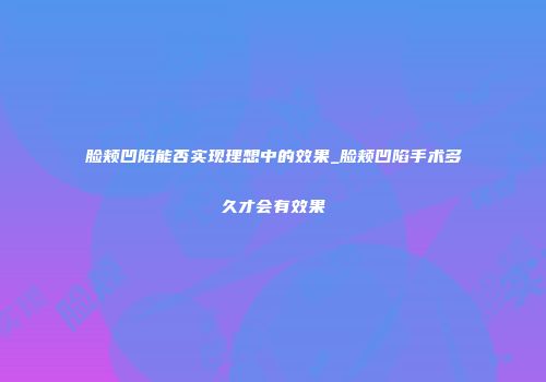脸颊凹陷能否实现理想中的效果_脸颊凹陷手术多久才会有效果
