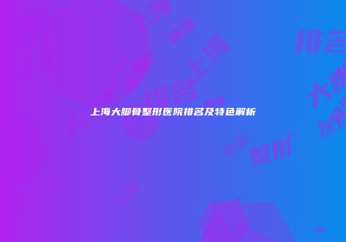 上海大脚骨整形医院排名及特色解析