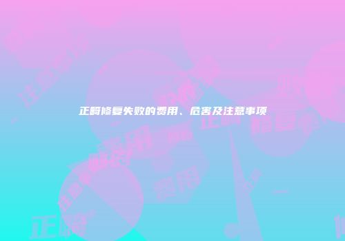 正畸修复失败的费用、危害及注意事项