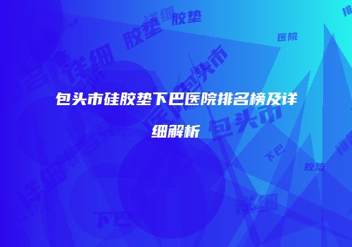 包头市硅胶垫下巴医院排名榜及详细解析