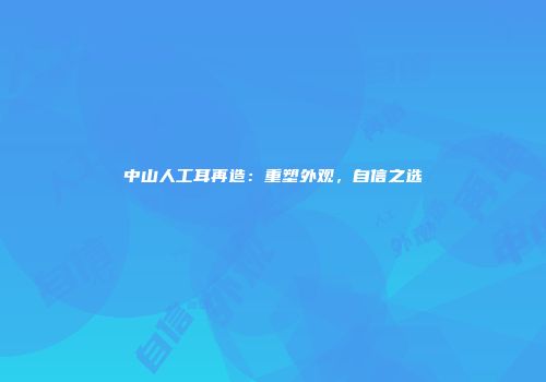 中山人工耳再造：重塑外观，自信之选