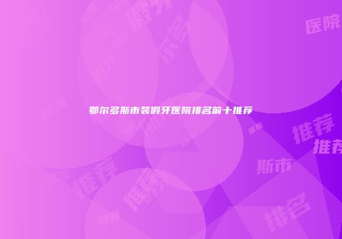 鄂尔多斯市装假牙医院排名前十推荐