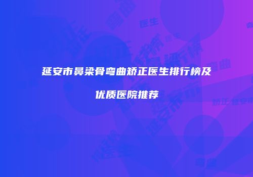 延安市鼻梁骨弯曲矫正医生排行榜及优质医院推荐