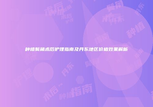 种植鬓角术后护理指南及丹东地区价格效果解析