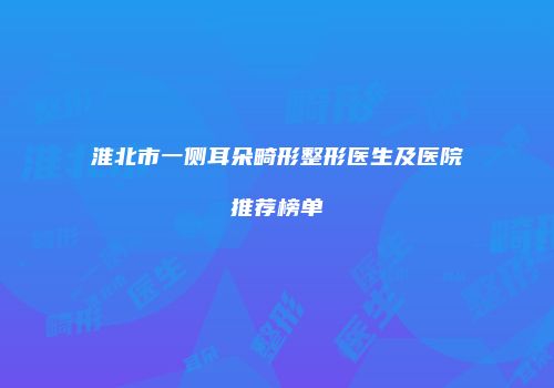 淮北市一侧耳朵畸形整形医生及医院推荐榜单