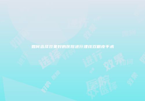 如何选择效果好的医院进行埋线双眼皮手术