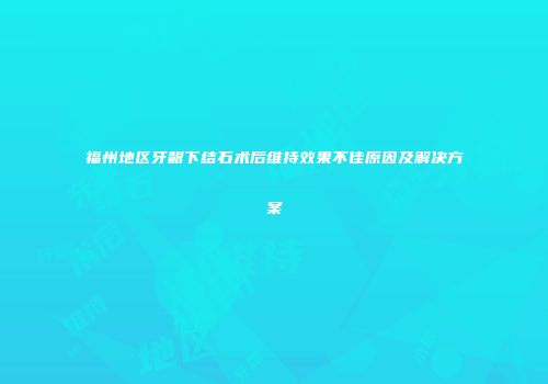 福州地区牙龈下结石术后维持效果不佳原因及解决方案