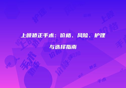 上颌矫正手术：价格、风险、护理与选择指南