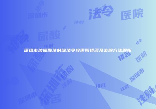 深圳市玻尿酸注射除法令纹医院排名及去除方法解析