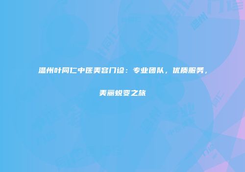 温州叶同仁中医美容门诊：专业团队，优质服务，美丽蜕变之旅
