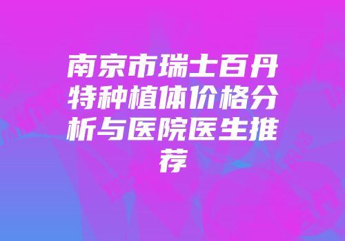 南京市瑞士百丹特种植体价格分析与医院医生推荐