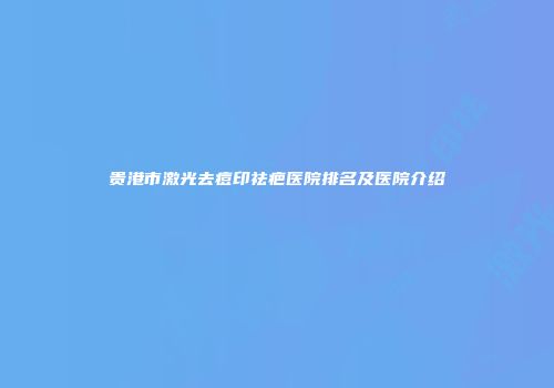 贵港市激光去痘印祛疤医院排名及医院介绍