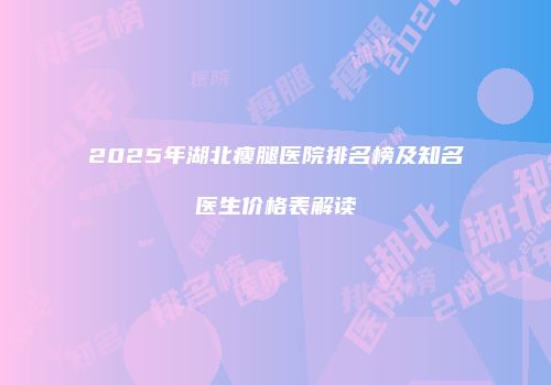 2025年湖北瘦腿医院排名榜及知名医生价格表解读