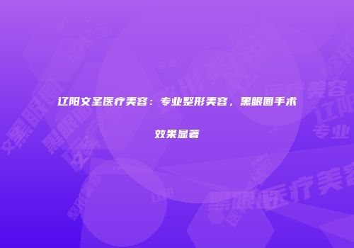 辽阳文圣医疗美容：专业整形美容，黑眼圈手术效果显著