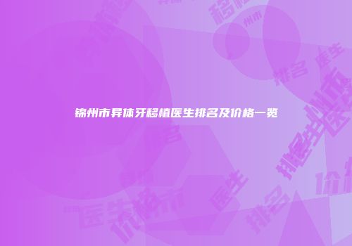 锦州市异体牙移植医生排名及价格一览