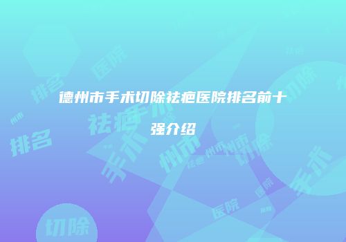 德州市手术切除祛疤医院排名前十强介绍