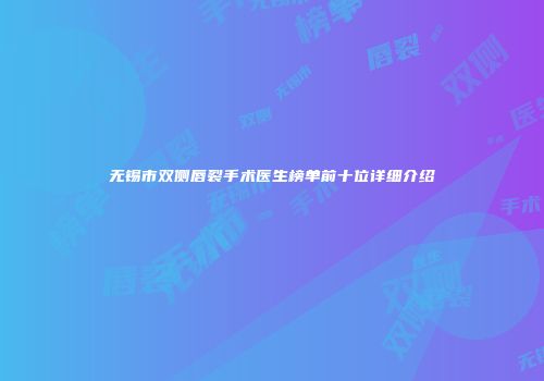 无锡市双侧唇裂手术医生榜单前十位详细介绍