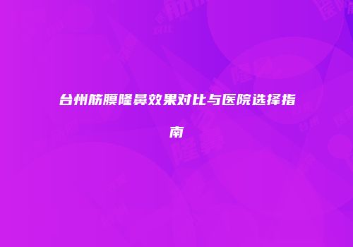 台州筋膜隆鼻效果对比与医院选择指南