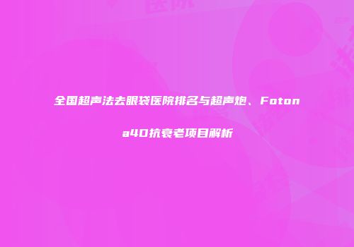 全国超声法去眼袋医院排名与超声炮、Fotona4D抗衰老项目解析