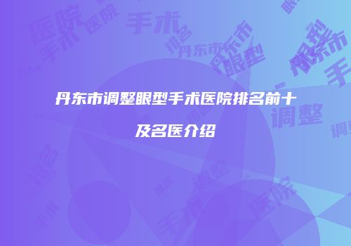 丹东市调整眼型手术医院排名前十及名医介绍