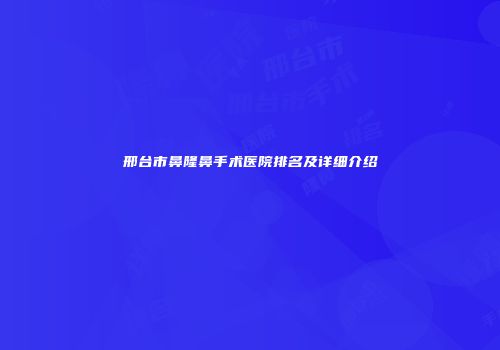 邢台市鼻隆鼻手术医院排名及详细介绍