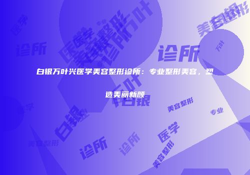 白银万叶兴医学美容整形诊所：专业整形美容，塑造美丽新颜