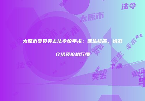 太原市爱贝芙去法令纹手术：医生排名、情况介绍及价格行情
