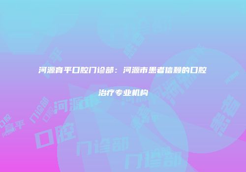 河源育平口腔门诊部：河源市患者信赖的口腔治疗专业机构