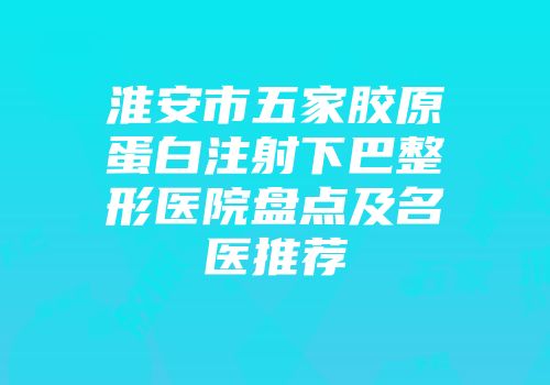 淮安市五家胶原蛋白注射下巴整形医院盘点及名医推荐