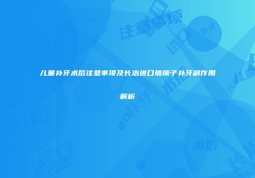 儿童补牙术后注意事项及长治进口玻璃子补牙副作用解析