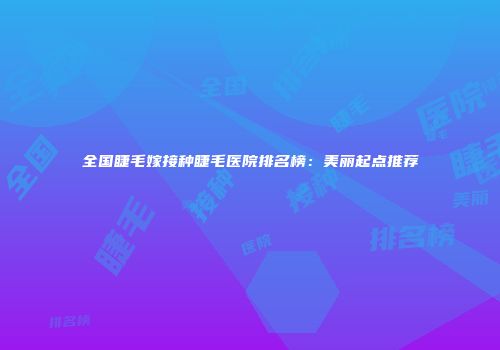 全国睫毛嫁接种睫毛医院排名榜：美丽起点推荐