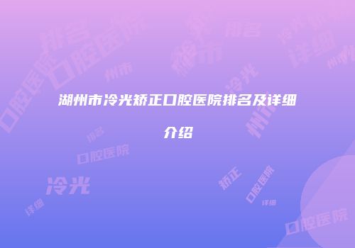 湖州市冷光矫正口腔医院排名及详细介绍