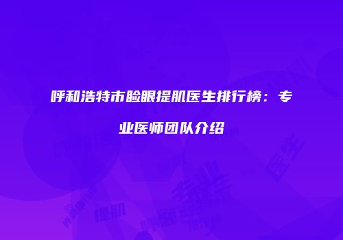 呼和浩特市睑眼提肌医生排行榜：专业医师团队介绍