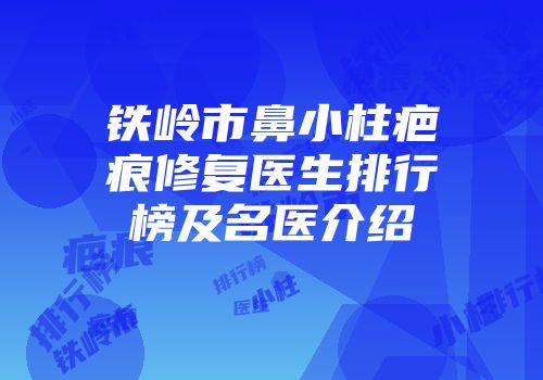 铁岭市鼻小柱疤痕修复医生排行榜及名医介绍