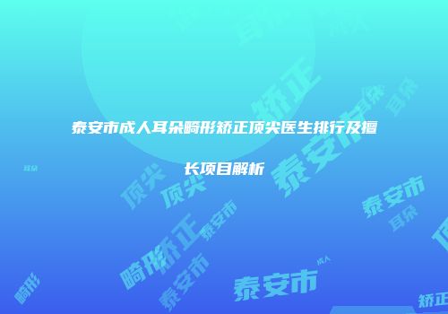泰安市成人耳朵畸形矫正顶尖医生排行及擅长项目解析