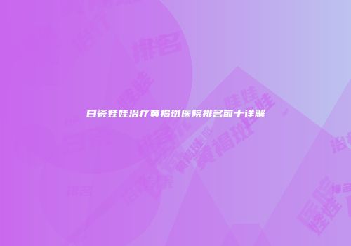 白瓷娃娃治疗黄褐斑医院排名前十详解