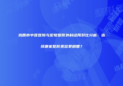 鸡西市中医医院与宏敏整形外科诊所对比分析：选择哪家整形美容更明智？