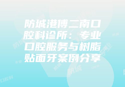 防城港傅二南口腔科诊所：专业口腔服务与树脂贴面牙案例分享