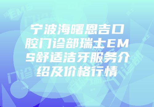 宁波海曙恩吉口腔门诊部瑞士EMS舒适洁牙服务介绍及价格行情