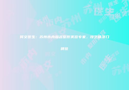 何文医生：苏州市内知名整形美容专家，技艺精湛口碑佳