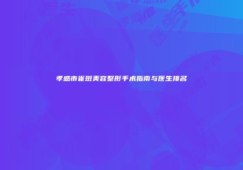 孝感市雀斑美容整形手术指南与医生排名