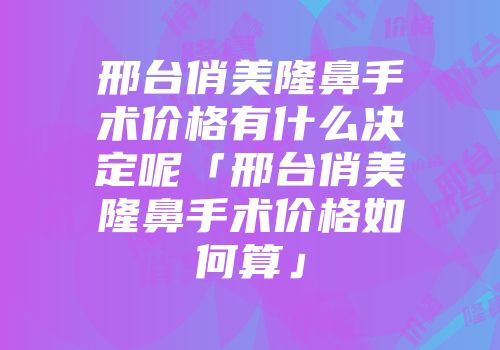 邢台俏美隆鼻手术价格有什么决定呢「邢台俏美隆鼻手术价格如何算」