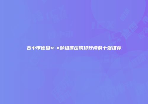 晋中市德国ICX种植体医院排行榜前十强推荐