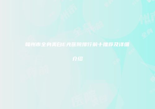 赣州市全身美白E光医院排行前十推荐及详细介绍
